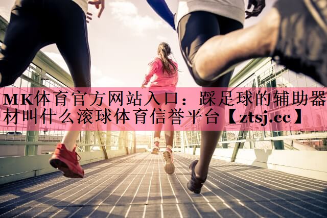 MK体育官方网站入口：踩足球的辅助器材叫什么滚球体育信誉平台