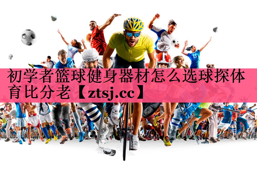 初学者篮球健身器材怎么选球探体育比分老