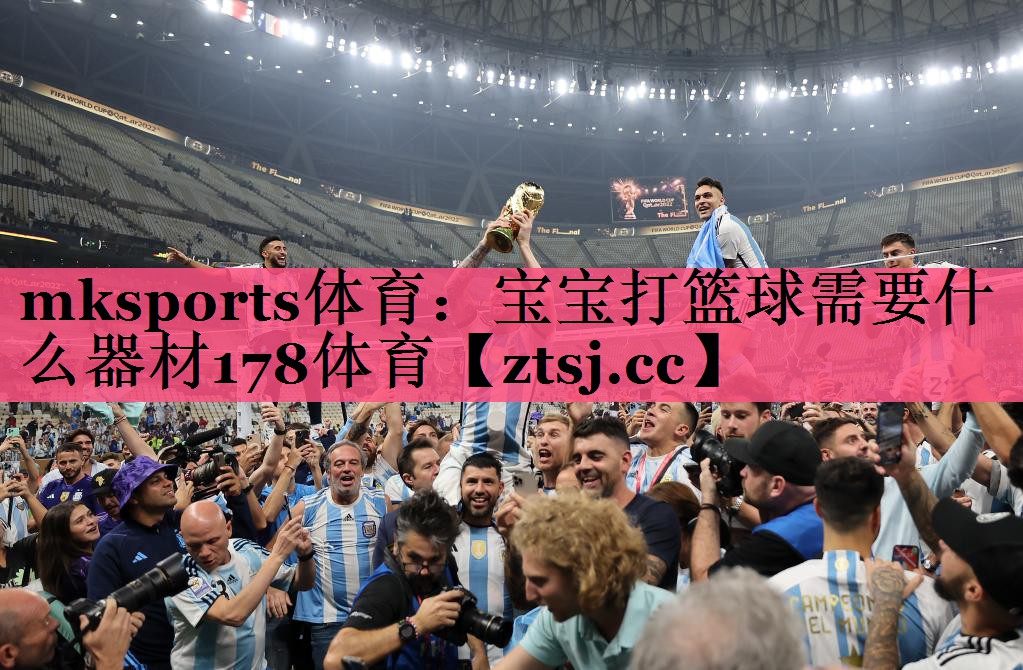 mksports体育：宝宝打篮球需要什么器材178体育