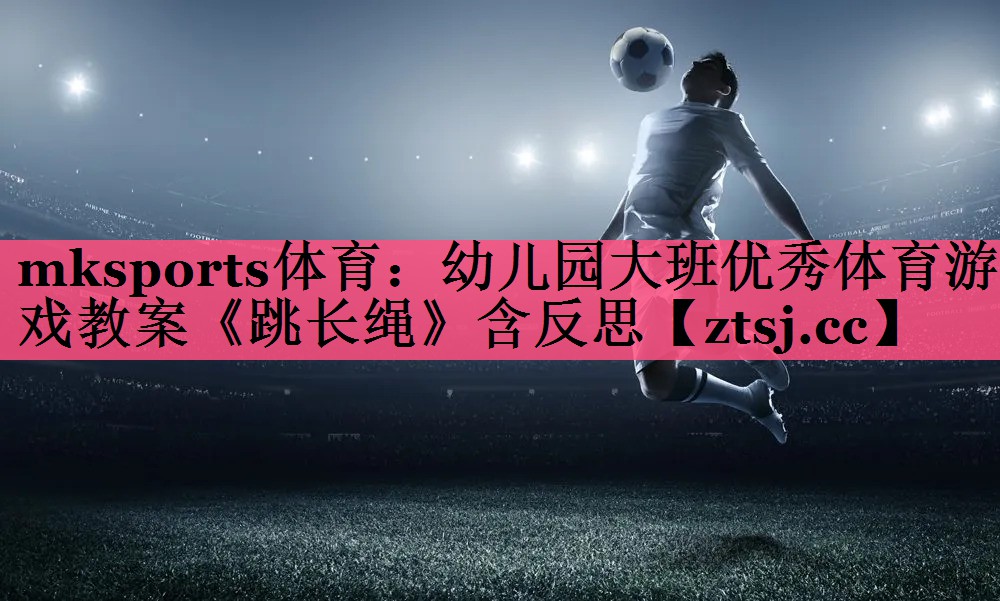 mksports体育：幼儿园大班优秀体育游戏教案《跳长绳》含反思