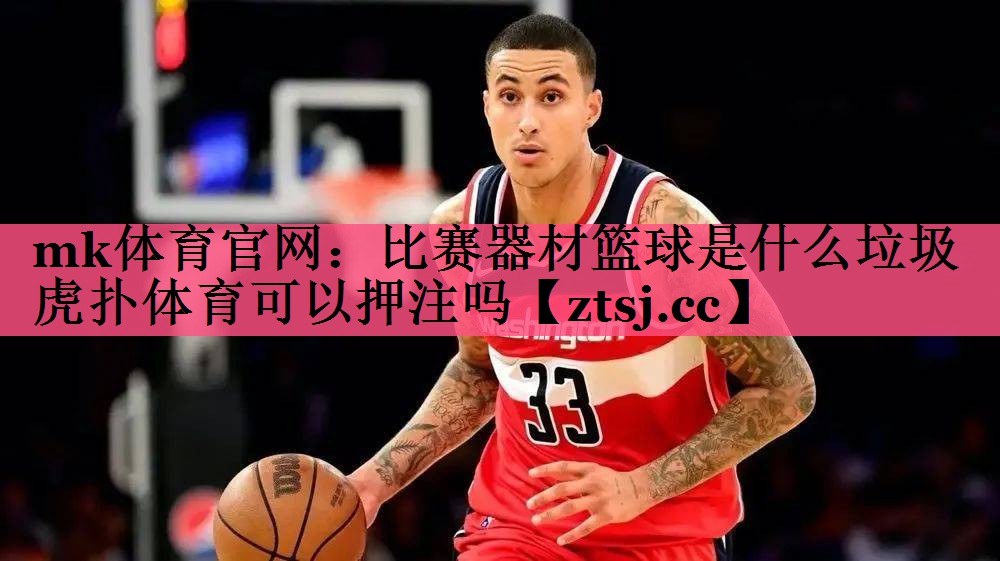 mk体育官网：比赛器材篮球是什么垃圾虎扑体育可以押注吗