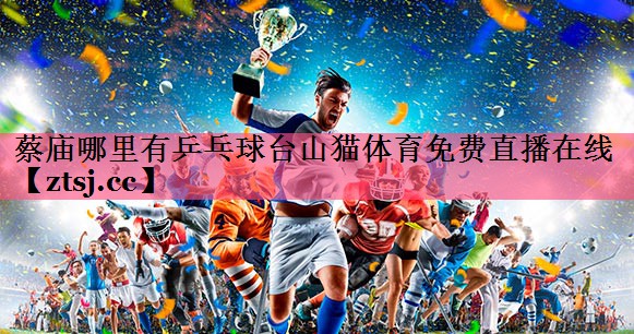 蔡庙哪里有乒乓球台山猫体育免费直播在线