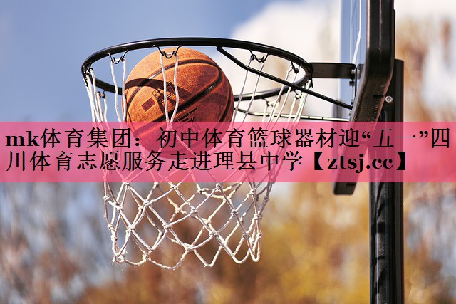 mk体育集团：初中体育篮球器材迎“五一”四川体育志愿服务走进理县中学