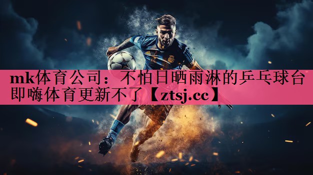 mk体育公司：不怕日晒雨淋的乒乓球台即嗨体育更新不了