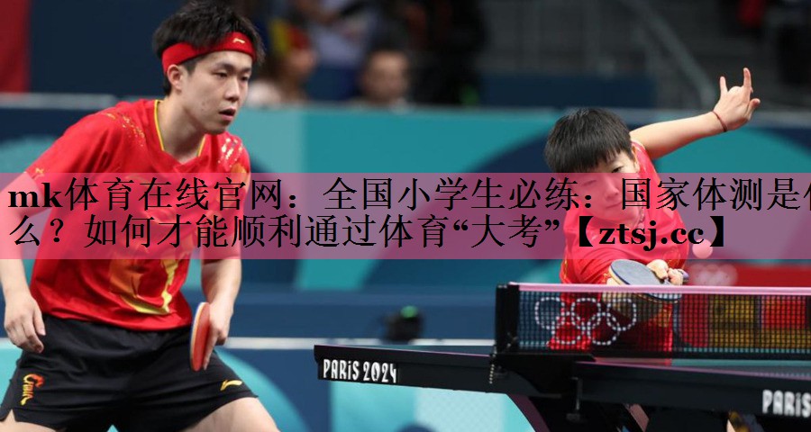 mk体育在线官网：全国小学生必练：国家体测是什么？如何才能顺利通过体育“大考”