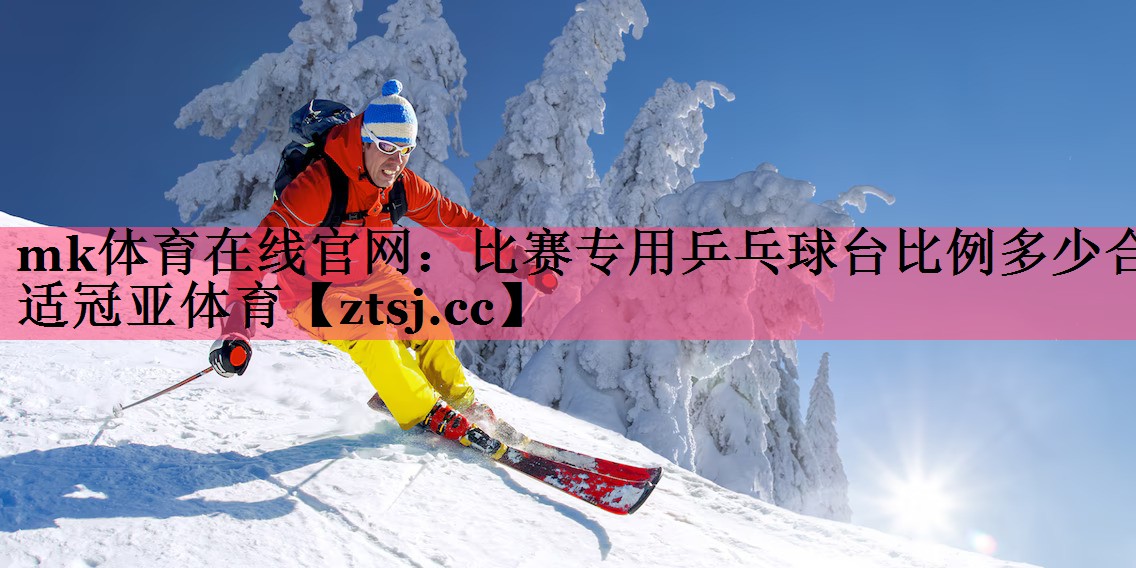 mk体育在线官网：比赛专用乒乓球台比例多少合适冠亚体育