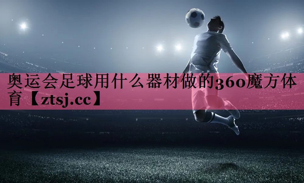 奥运会足球用什么器材做的360魔方体育