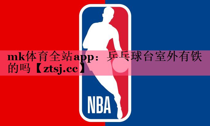 mk体育全站app：乒乓球台室外有铁的吗