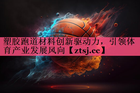 塑胶跑道材料创新驱动力，引领体育产业发展风向