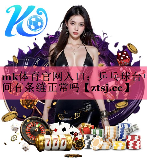 mk体育官网入口：乒乓球台中间有条缝正常吗