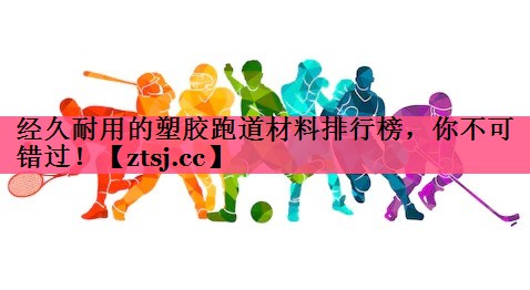 经久耐用的塑胶跑道材料排行榜，你不可错过！