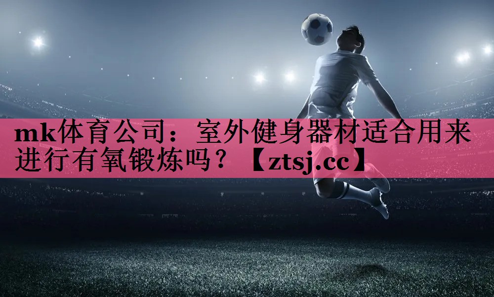 mk体育公司：室外健身器材适合用来进行有氧锻炼吗？
