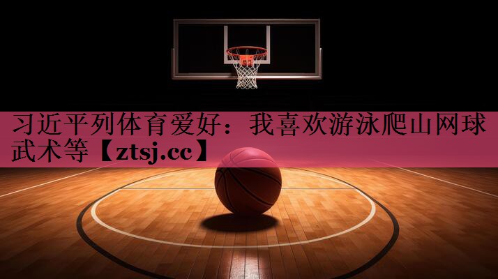 习近平列体育爱好：我喜欢游泳爬山网球武术等