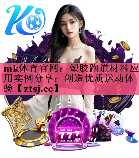 mk体育官网：塑胶跑道材料应用实例分享：创造优质运动体验