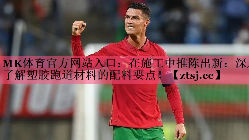 MK体育官方网站入口：在施工中推陈出新：深入了解塑胶跑道材料的配料要点！