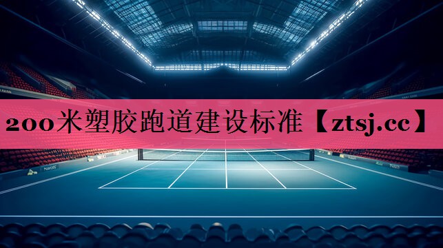 200米塑胶跑道建设标准 200米塑胶跑道建设标准