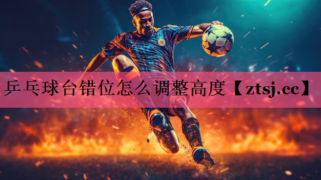 乒乓球台错位怎么调整高度 乒乓球台错位怎么调整高度