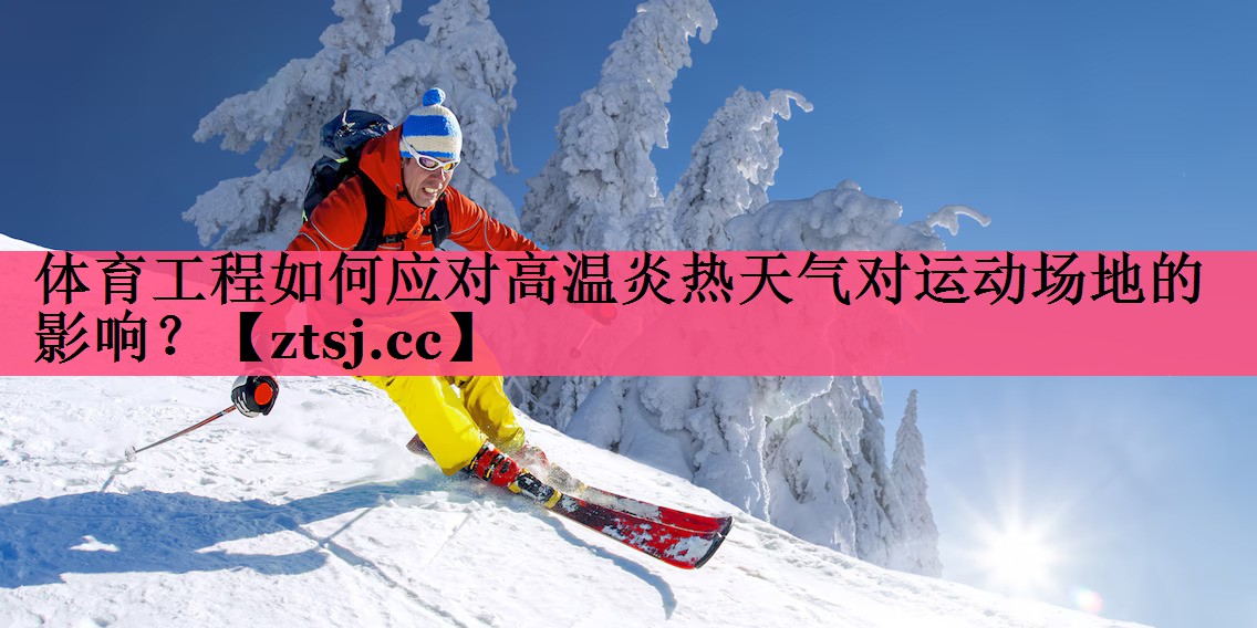 体育工程如何应对高温炎热天气对运动场地的影响? 体育工程如何应对高温炎热天气对运动场地的影响?