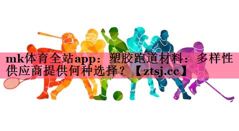 塑胶跑道材料:多样性供应商提供何种选择? 塑胶跑道材料:多样性供应商提供何种选择?