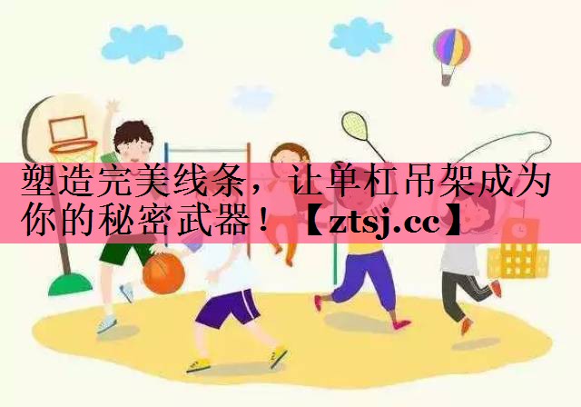 塑造完美线条,让单杠吊架成为你的秘密武器! 塑造完美线条,让单杠吊架成为你的秘密武器!