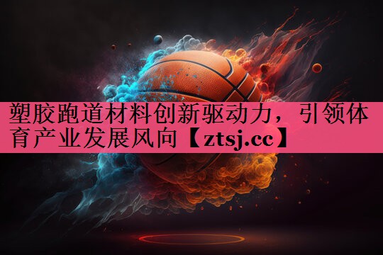 塑胶跑道材料创新驱动力,引领体育产业发展风向 塑胶跑道材料创新驱动力,引领体育产业发展风向
