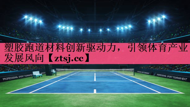塑胶跑道材料创新驱动力,引领体育产业发展风向 塑胶跑道材料创新驱动力,引领体育产业发展风向
