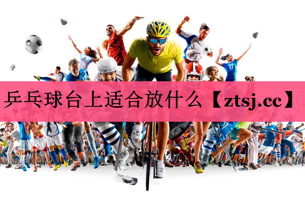 乒乓球台上适合放什么 乒乓球台上适合放什么