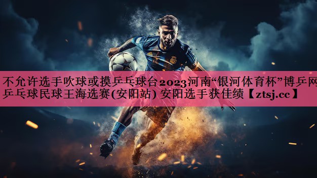 不允许选手吹球或摸乒乓球台2023河南“银河体育杯”博乒网乒乓球民球王海选赛(安阳站) 安阳选手获佳绩 不允许选手吹球或摸乒乓球台2023河南“银河体育杯”博乒网乒乓球民球王海选赛(安阳站) 安阳选手获佳绩