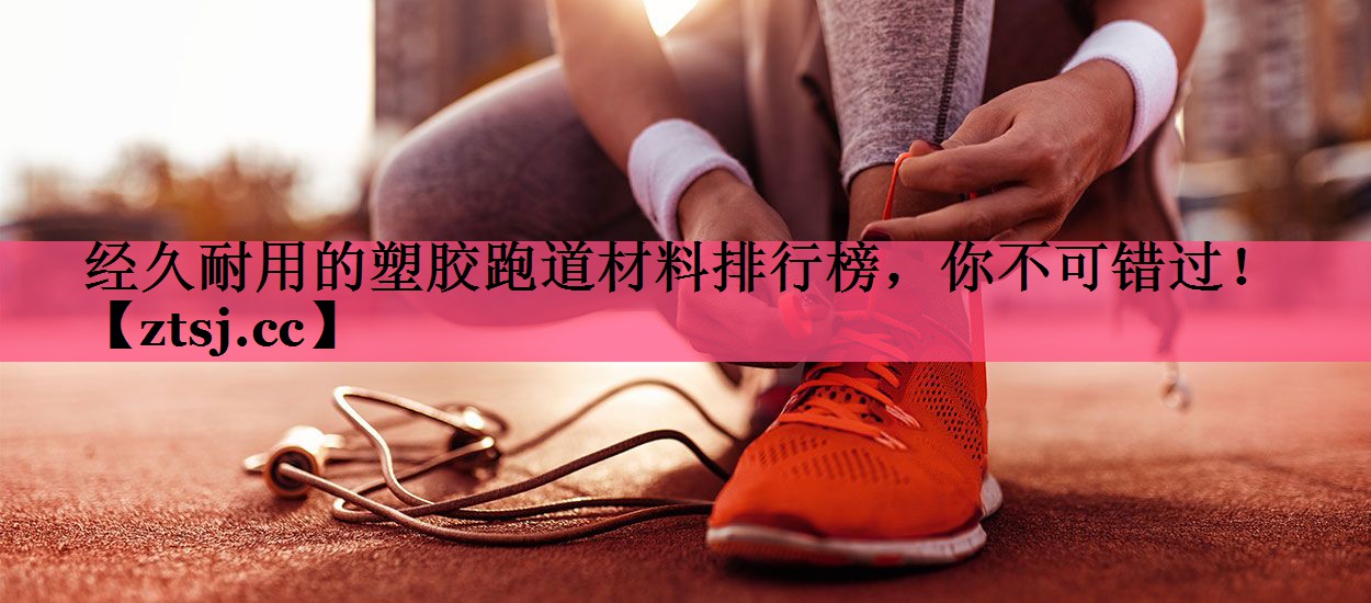 经久耐用的塑胶跑道材料排行榜,你不可错过! 经久耐用的塑胶跑道材料排行榜,你不可错过!