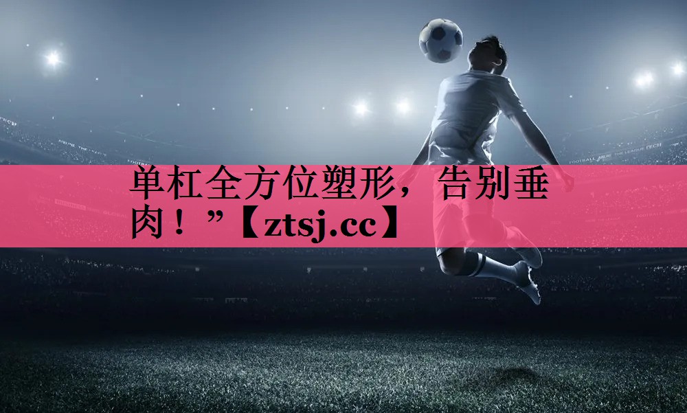 单杠全方位塑形,告别垂肉!” 单杠全方位塑形,告别垂肉!”