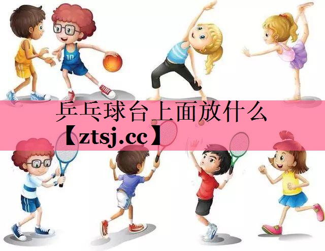 乒乓球台上面放什么 乒乓球台上面放什么