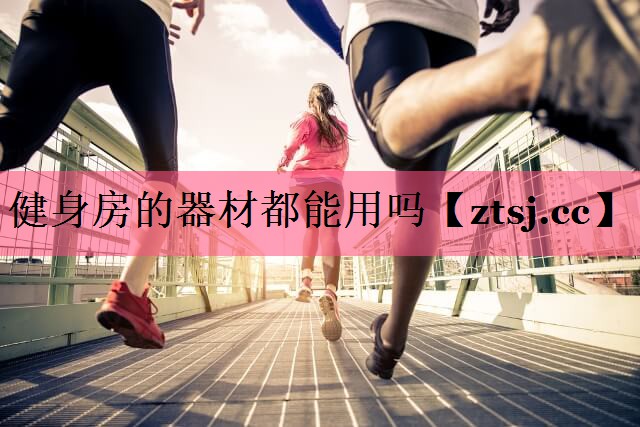 健身房的器材都能用吗 健身房的器材都能用吗