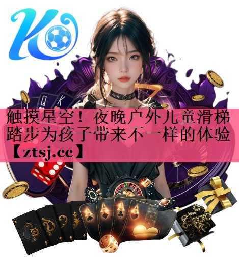 触摸星空!夜晚户外儿童滑梯踏步为孩子带来不一样的体验 触摸星空!夜晚户外儿童滑梯踏步为孩子带来不一样的体验