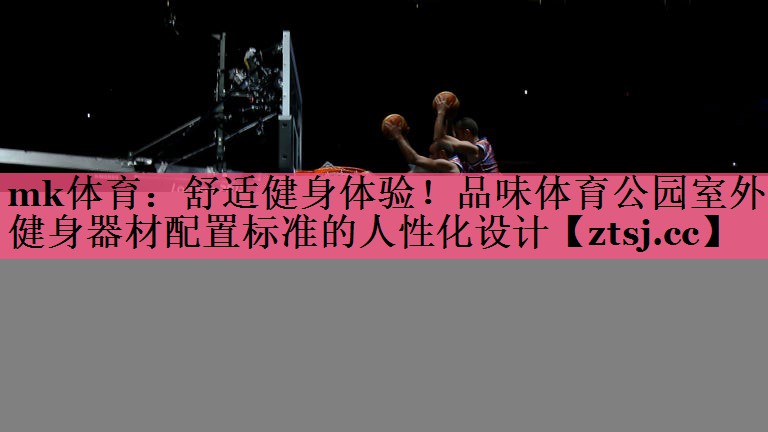 mk体育：舒适健身体验！品味体育公园室外健身器材配置标准的人性化设计