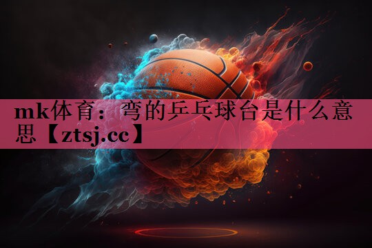 mk体育：弯的乒乓球台是什么意思