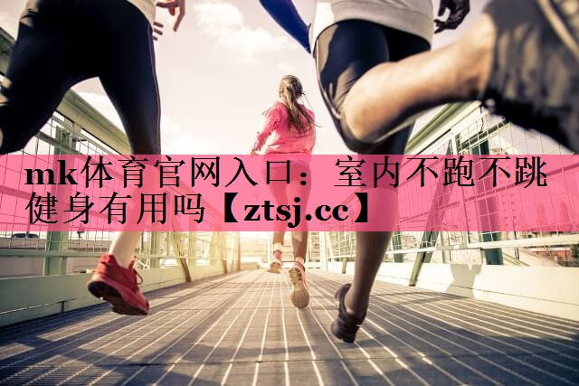 mk体育官网入口：室内不跑不跳健身有用吗