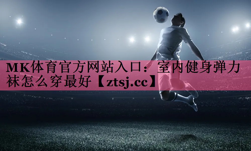 MK体育官方网站入口：室内健身弹力袜怎么穿最好