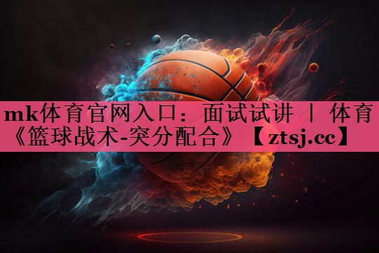 mk体育官网入口：面试试讲 ｜ 体育《篮球战术-突分配合》