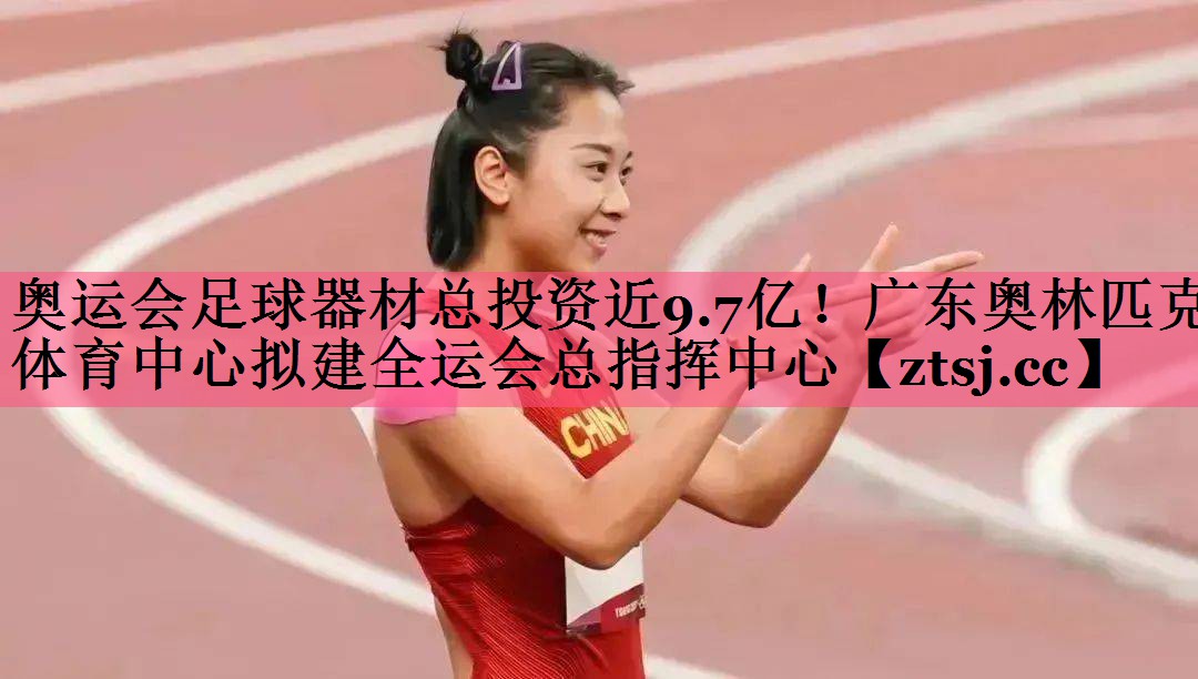 奥运会足球器材总投资近9.7亿！广东奥林匹克体育中心拟建全运会总指挥中心