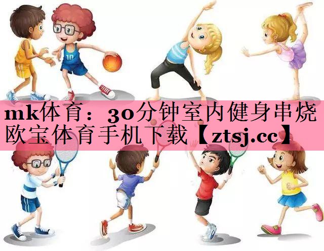 mk体育：30分钟室内健身串烧欧宝体育手机下载