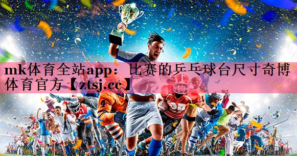 mk体育全站app：比赛的乒乓球台尺寸奇博体育官方