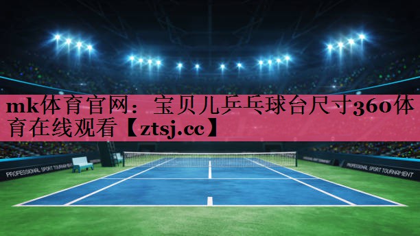 mk体育官网：宝贝儿乒乓球台尺寸360体育在线观看