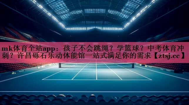 mk体育全站app：孩子不会跳绳？学篮球？中考体育冲刺？许昌砾石乐动体能馆一站式满足你的需求