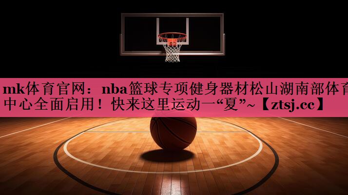 mk体育官网：nba篮球专项健身器材松山湖南部体育中心全面启用！快来这里运动一“夏”~