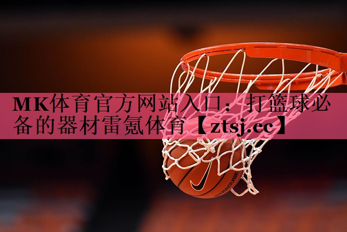 MK体育官方网站入口：打篮球必备的器材雷氪体育