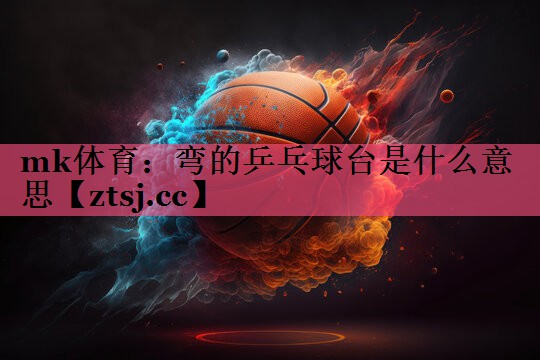 弯的乒乓球台是什么意思 弯的乒乓球台是什么意思